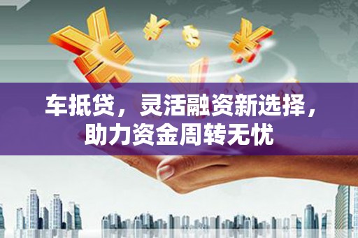 平镇车抵贷，灵活融资新选择，助力资金周转无忧