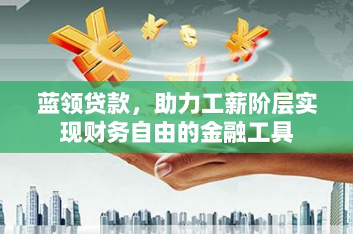 平镇蓝领贷款，助力工薪阶层实现财务自由的金融工具