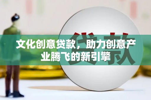 平镇文化创意贷款，助力创意产业腾飞的新引擎