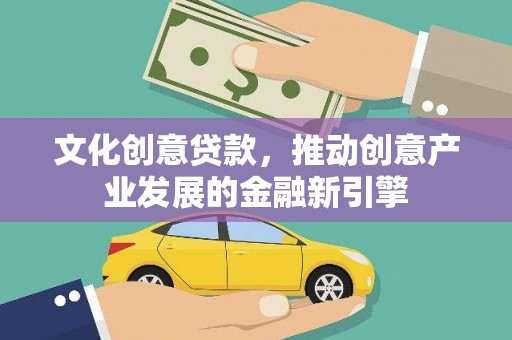 平镇文化创意贷款，推动创意产业发展的金融新引擎