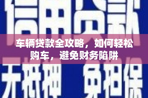 平镇车辆贷款全攻略，如何轻松购车，避免财务陷阱