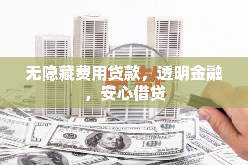 平镇无隐藏费用贷款，透明金融，安心借贷