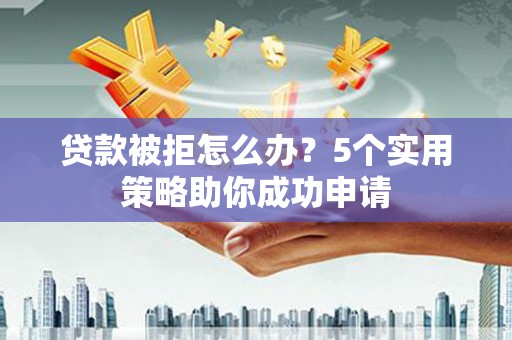 平镇贷款被拒怎么办？5个实用策略助你成功申请