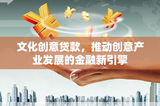 平镇文化创意贷款，推动创意产业发展的金融新引擎