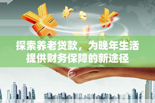 平镇探索养老贷款，为晚年生活提供财务保障的新途径