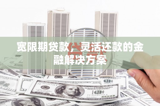 平镇宽限期贷款，灵活还款的金融解决方案