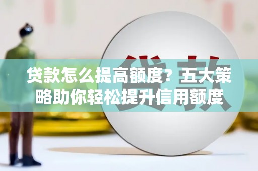平镇贷款怎么提高额度？五大策略助你轻松提升信用额度