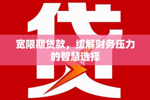 平镇宽限期贷款，缓解财务压力的智慧选择