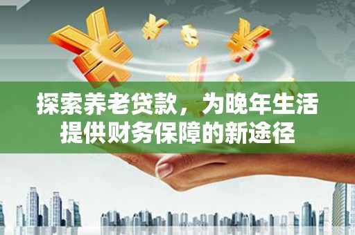 平镇探索养老贷款，为晚年生活提供财务保障的新途径