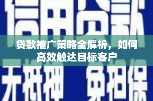 平镇贷款推广策略全解析，如何高效触达目标客户