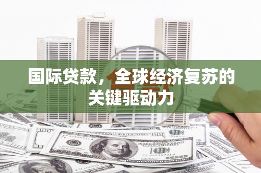 平镇国际贷款，全球经济复苏的关键驱动力