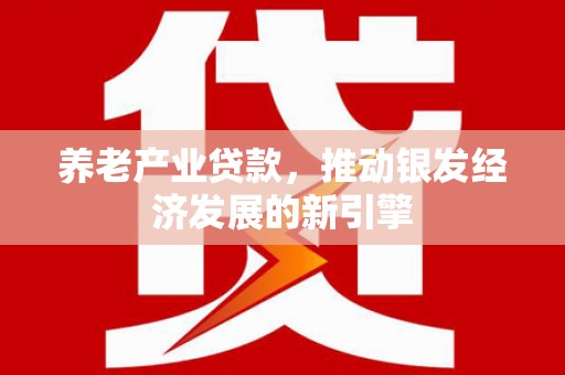 平镇养老产业贷款，推动银发经济发展的新引擎