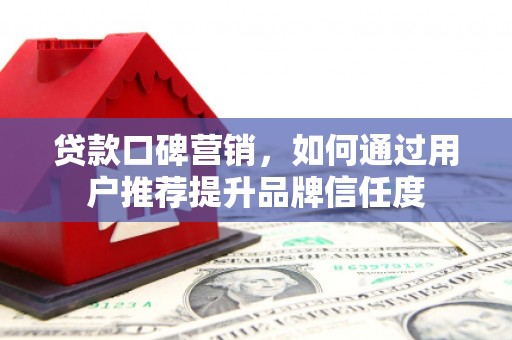 平镇贷款口碑营销，如何通过用户推荐提升品牌信任度