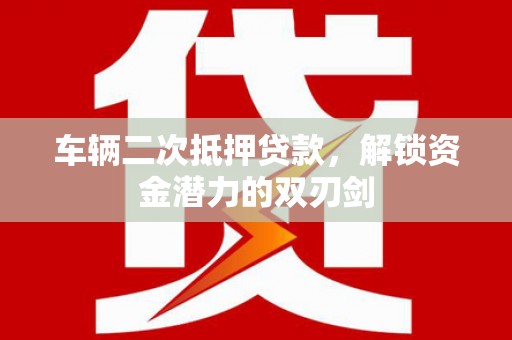 平镇车辆二次抵押贷款，解锁资金潜力的双刃剑