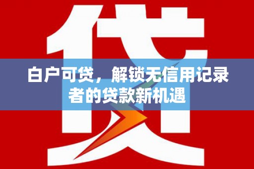 平镇白户可贷，解锁无信用记录者的贷款新机遇