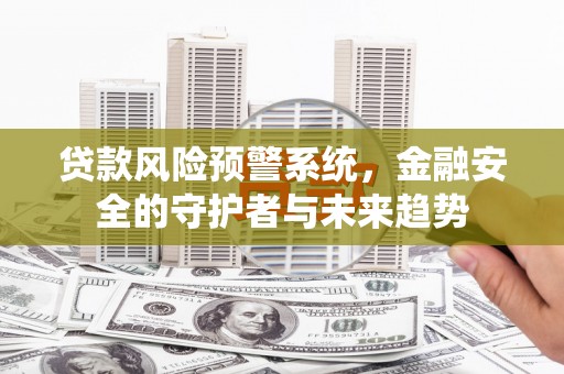 平镇贷款风险预警系统，金融安全的守护者与未来趋势