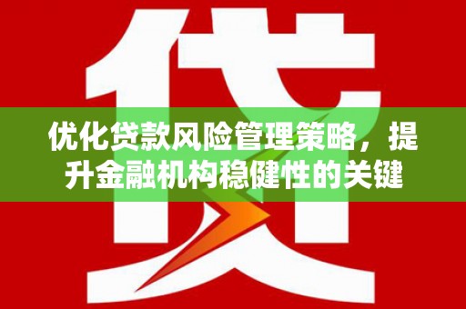 平镇优化贷款风险管理策略，提升金融机构稳健性的关键