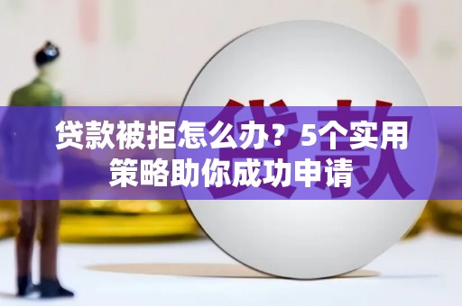 平镇贷款被拒怎么办？5个实用策略助你成功申请