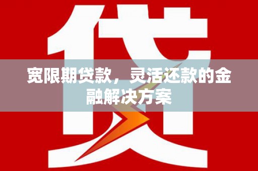 平镇宽限期贷款，灵活还款的金融解决方案
