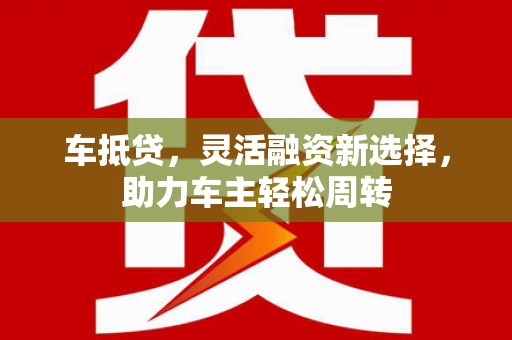 平镇车抵贷，灵活融资新选择，助力车主轻松周转