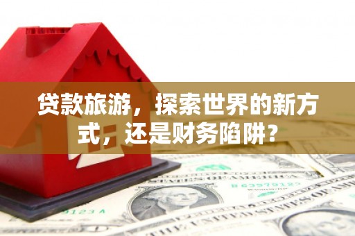 平镇贷款旅游，探索世界的新方式，还是财务陷阱？