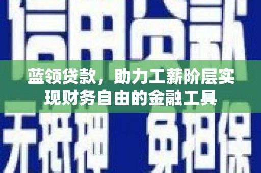 平镇蓝领贷款，助力工薪阶层实现财务自由的金融工具