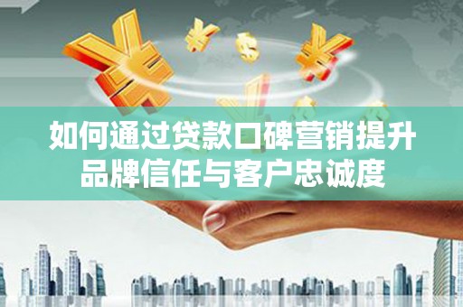 平镇如何通过贷款口碑营销提升品牌信任与客户忠诚度