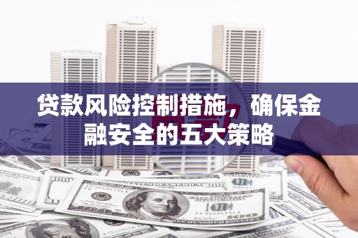平镇贷款风险控制措施，确保金融安全的五大策略