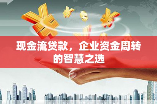 平镇现金流贷款，企业资金周转的智慧之选