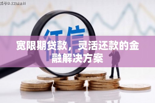 平镇宽限期贷款，灵活还款的金融解决方案