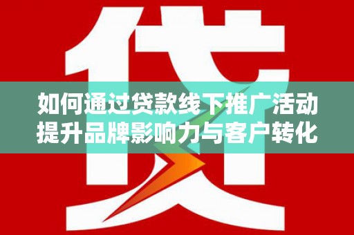 平镇如何通过贷款线下推广活动提升品牌影响力与客户转化率