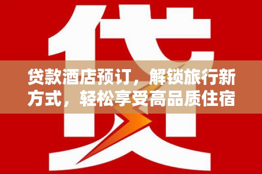 平镇贷款酒店预订，解锁旅行新方式，轻松享受高品质住宿