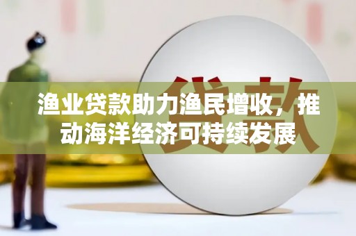 平镇渔业贷款助力渔民增收，推动海洋经济可持续发展