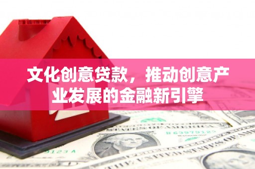 平镇文化创意贷款，推动创意产业发展的金融新引擎