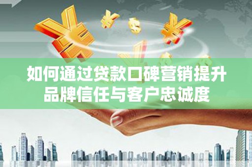 平镇如何通过贷款口碑营销提升品牌信任与客户忠诚度