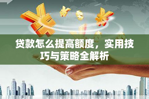 平镇贷款怎么提高额度，实用技巧与策略全解析