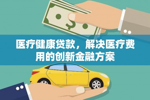 平镇医疗健康贷款，解决医疗费用的创新金融方案