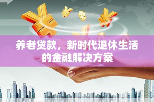 平镇养老贷款，新时代退休生活的金融解决方案
