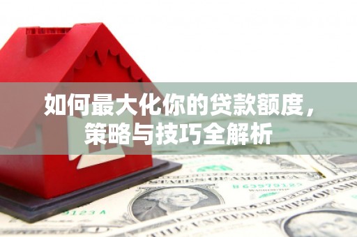 平镇如何最大化你的贷款额度，策略与技巧全解析