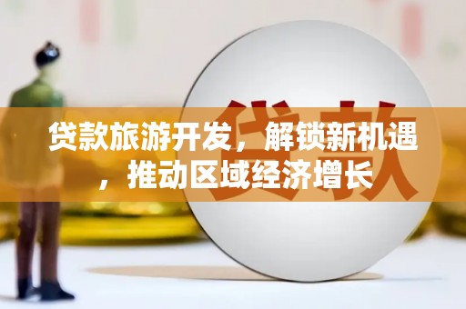 平镇贷款旅游开发，解锁新机遇，推动区域经济增长