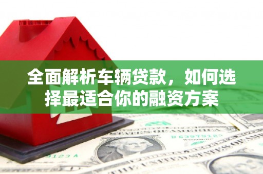 平镇全面解析车辆贷款，如何选择最适合你的融资方案