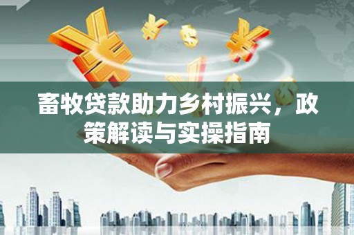平镇畜牧贷款助力乡村振兴，政策解读与实操指南