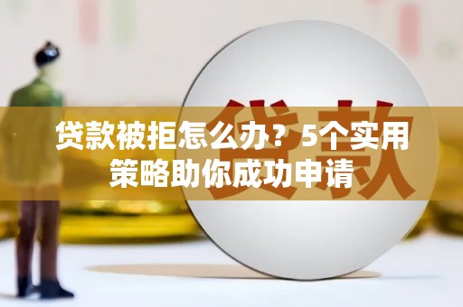 平镇贷款被拒怎么办？5个实用策略助你成功申请