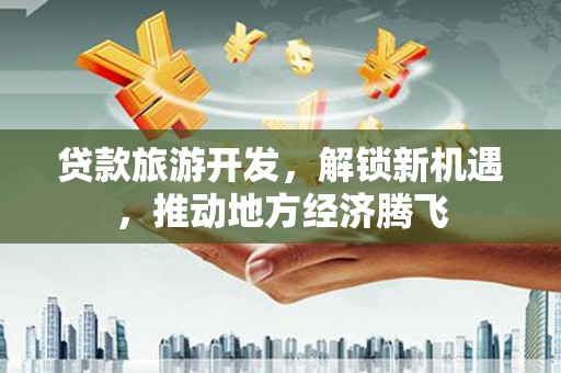 平镇贷款旅游开发，解锁新机遇，推动地方经济腾飞