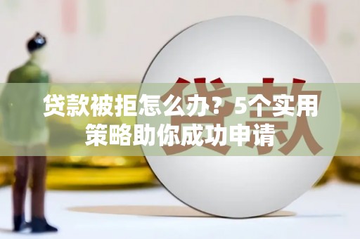 平镇贷款被拒怎么办？5个实用策略助你成功申请