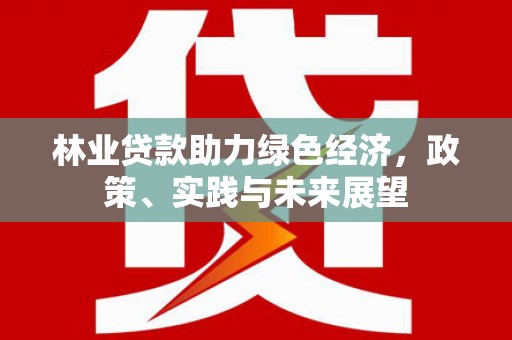 平镇林业贷款助力绿色经济，政策、实践与未来展望
