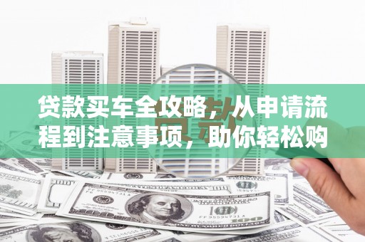 平镇贷款买车全攻略，从申请流程到注意事项，助你轻松购车