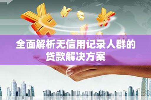 平镇全面解析无信用记录人群的贷款解决方案