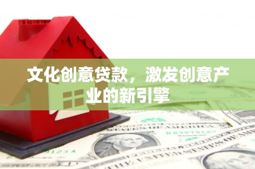平镇文化创意贷款，激发创意产业的新引擎